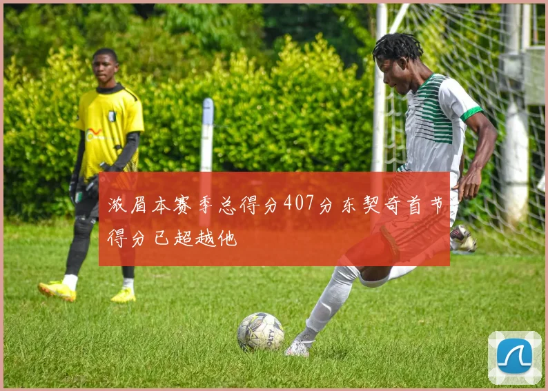 浓眉本赛季总得分407分东契奇首节得分已超越他