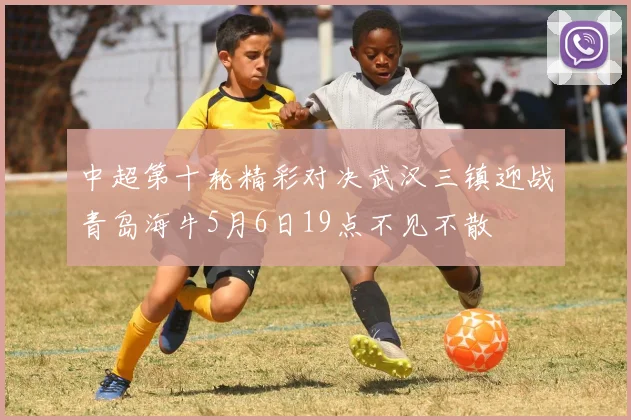 中超第十轮精彩对决武汉三镇迎战青岛海牛5月6日19点不见不散