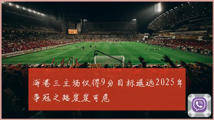 海港三主场仅得9分目标遥远2025年争冠之路岌岌可危