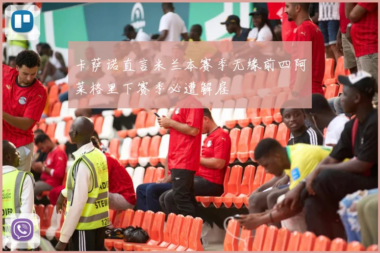 卡萨诺直言米兰本赛季无缘前四阿莱格里下赛季必遭解雇