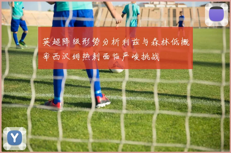 英超降级形势分析利兹与森林低概率西汉姆热刺面临严峻挑战