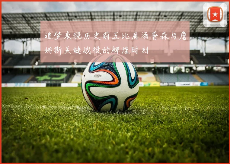 追梦表现历史前五比肩汤普森与詹姆斯关键战役的辉煌时刻