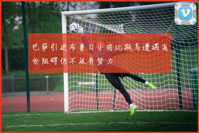 巴萨引进布鲁日小将比斯乌遭遇高价阻碍仍不放弃努力