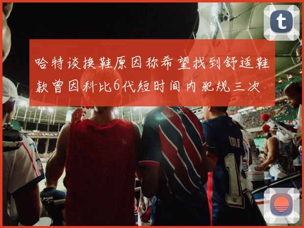 哈特谈换鞋原因称希望找到舒适鞋款曾因科比6代短时间内犯规三次