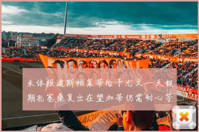 米体报道斯帕莱蒂给予尤文一天假期孔塞桑复出在望加蒂仍需耐心等待