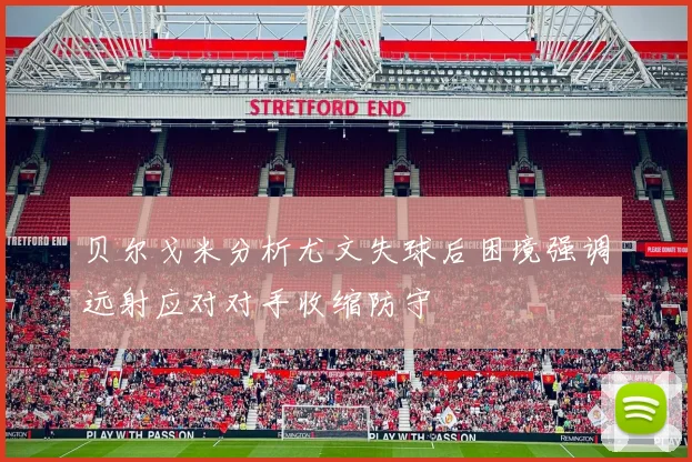 贝尔戈米分析尤文失球后困境强调远射应对对手收缩防守