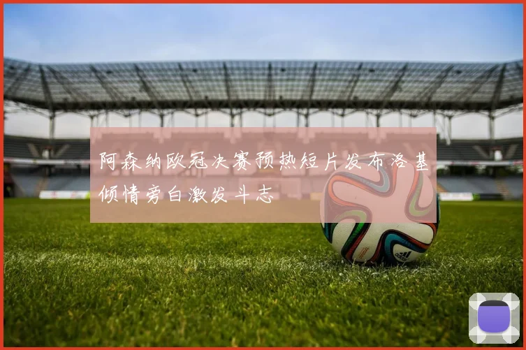 阿森纳欧冠决赛预热短片发布洛基倾情旁白激发斗志