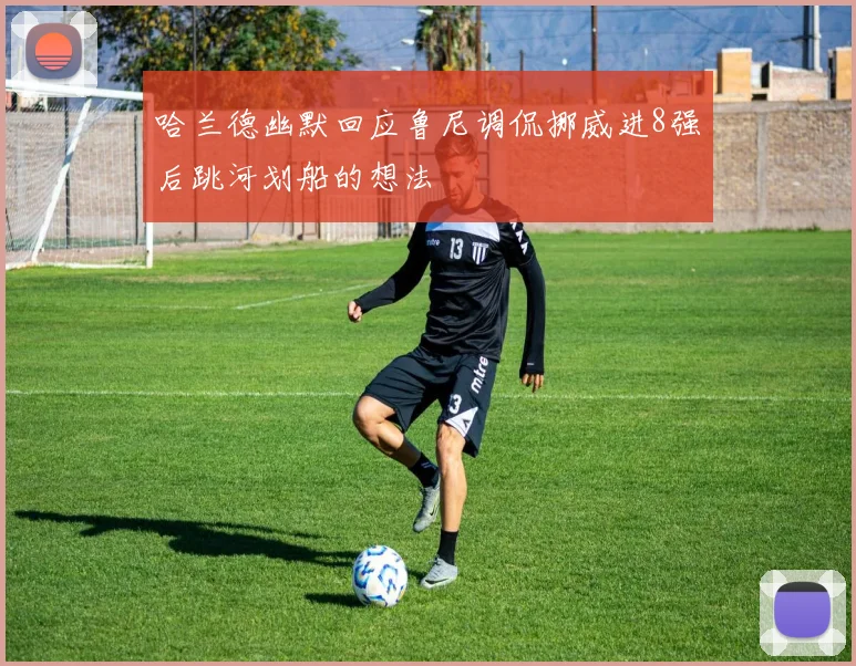 哈兰德幽默回应鲁尼调侃挪威进8强后跳河划船的想法