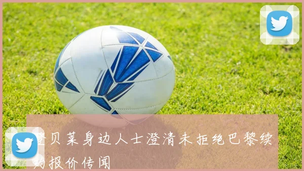 登贝莱身边人士澄清未拒绝巴黎续约报价传闻