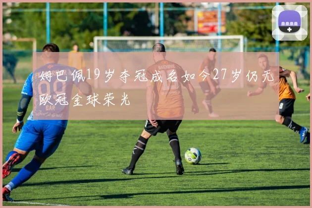 姆巴佩19岁夺冠成名如今27岁仍无欧冠金球荣光