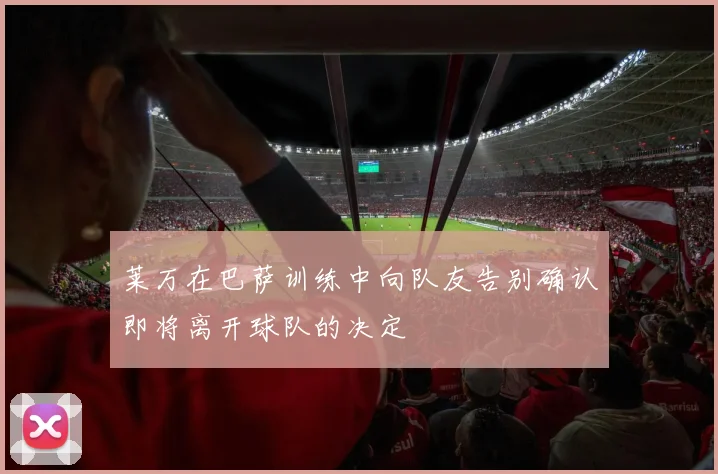 莱万在巴萨训练中向队友告别确认即将离开球队的决定