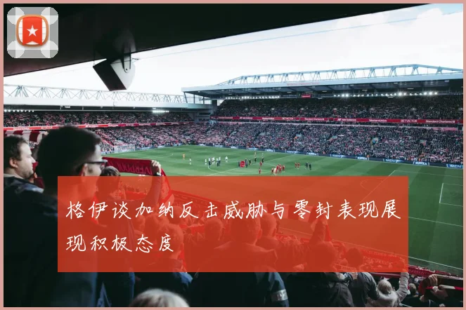 格伊谈加纳反击威胁与零封表现展现积极态度