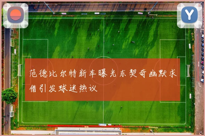 范德比尔特新车曝光东契奇幽默求借引发球迷热议