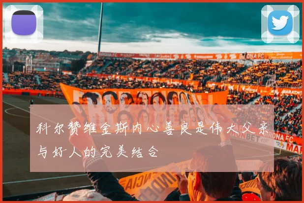 科尔赞维金斯内心善良是伟大父亲与好人的完美结合