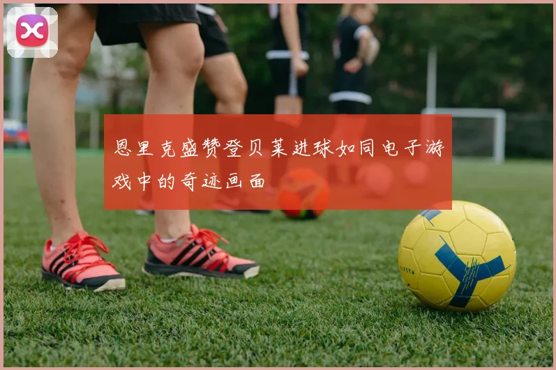 恩里克盛赞登贝莱进球如同电子游戏中的奇迹画面