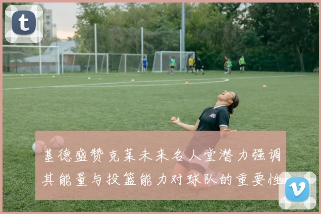 基德盛赞克莱未来名人堂潜力强调其能量与投篮能力对球队的重要性
