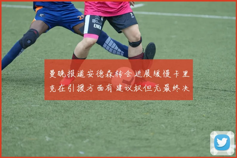 曼晚报道安德森转会进展缓慢卡里克在引援方面有建议权但无最终决定权