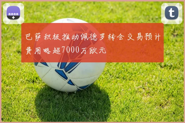 巴萨积极推动佩德罗转会交易预计费用略超7000万欧元