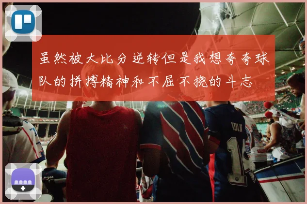虽然被大比分逆转但是我想夸夸球队的拼搏精神和不屈不挠的斗志