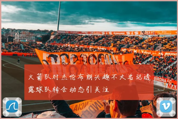 火箭队对杰伦布朗兴趣不大名记透露球队转会动态引关注