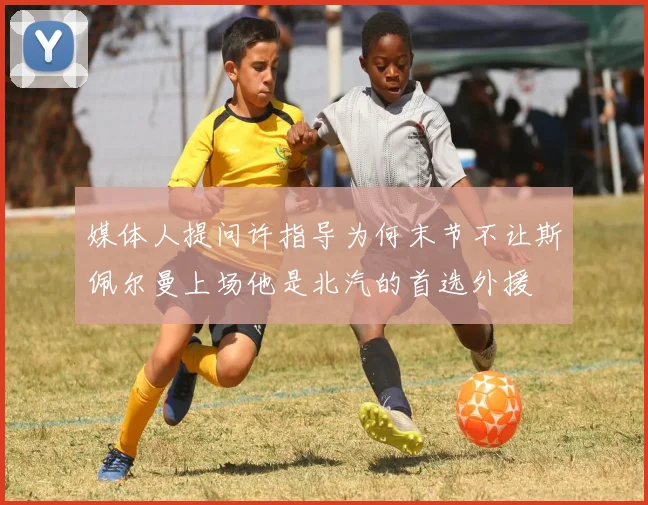 媒体人提问许指导为何末节不让斯佩尔曼上场他是北汽的首选外援