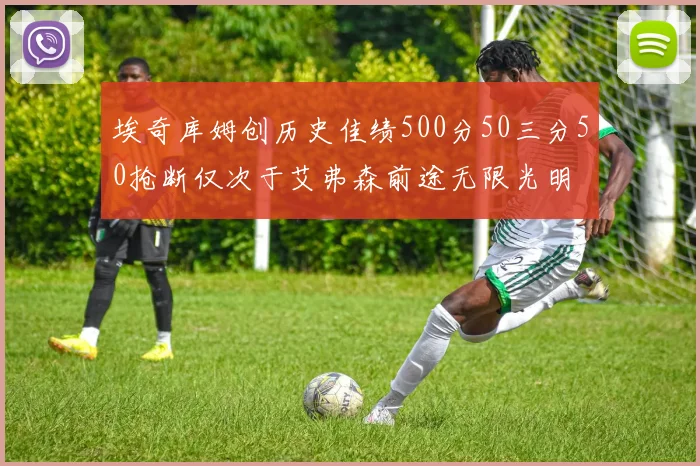 埃奇库姆创历史佳绩500分50三分50抢断仅次于艾弗森前途无限光明