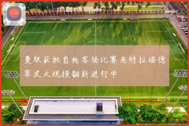 曼联获批首轮客场比赛老特拉福德草皮大规模翻新进行中