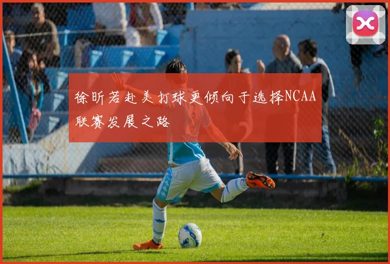徐昕若赴美打球更倾向于选择NCAA联赛发展之路