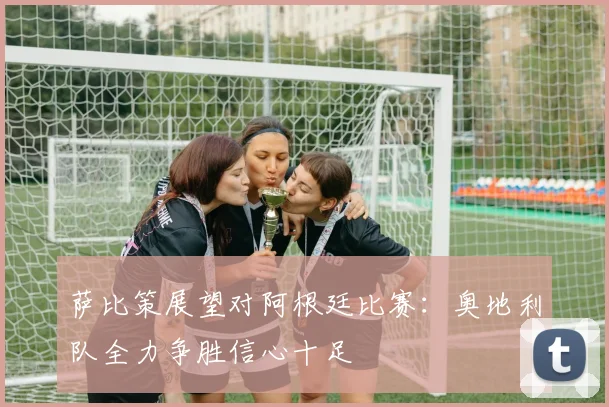 萨比策展望对阿根廷比赛：奥地利队全力争胜信心十足