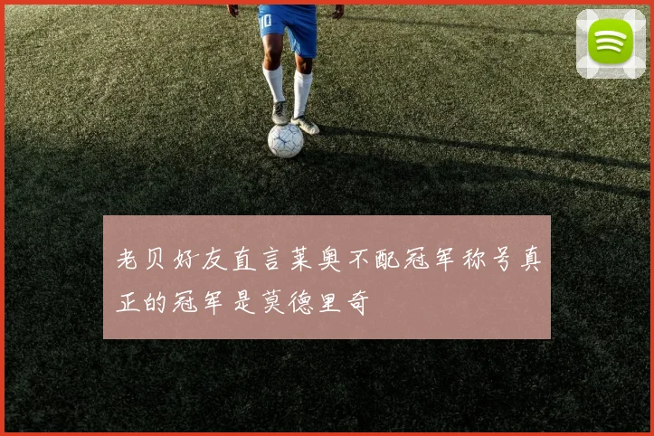 老贝好友直言莱奥不配冠军称号真正的冠军是莫德里奇