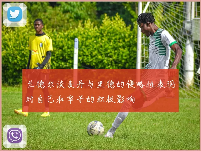兰德尔谈麦丹与里德的侵略性表现对自己和华子的积极影响