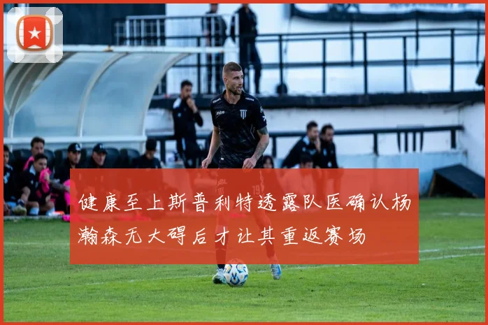 健康至上斯普利特透露队医确认杨瀚森无大碍后才让其重返赛场